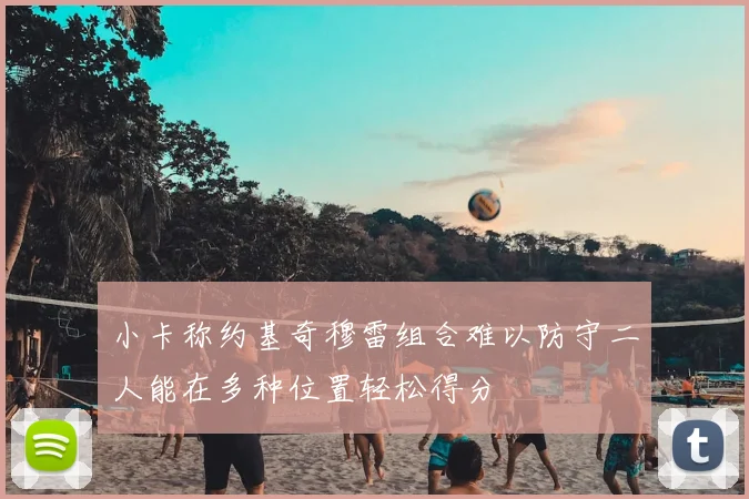 小卡称约基奇穆雷组合难以防守二人能在多种位置轻松得分