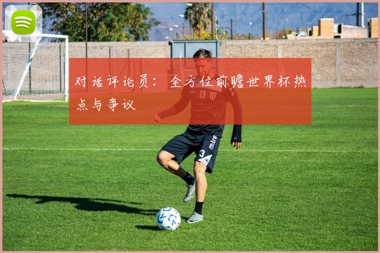 对话评论员:全方位前瞻世界杯热点与争议