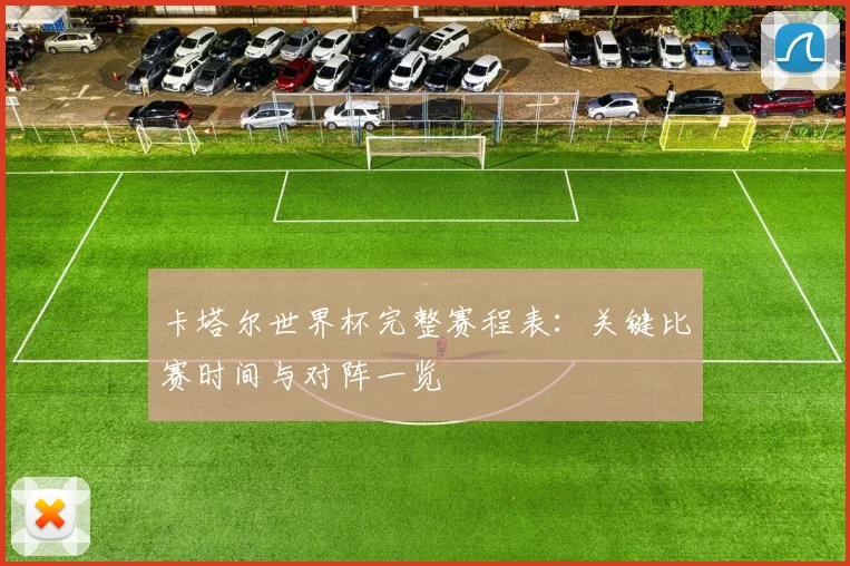 卡塔尔世界杯完整赛程表：关键比赛时间与对阵一览