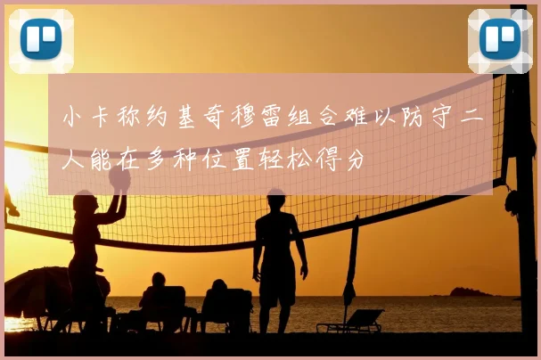 小卡称约基奇穆雷组合难以防守二人能在多种位置轻松得分