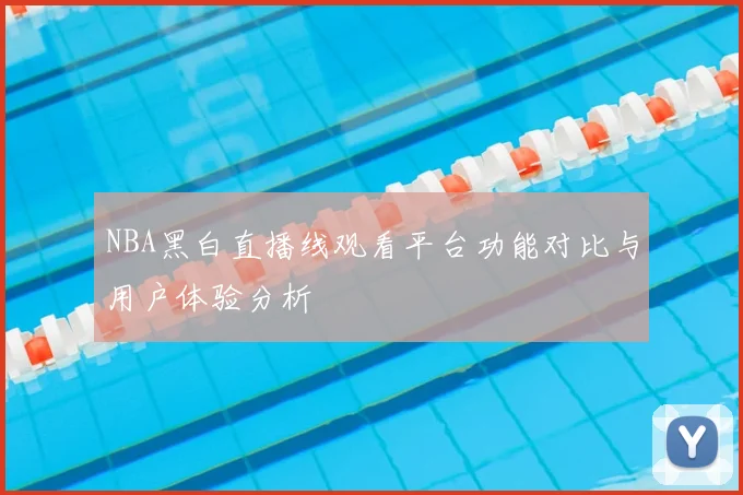 NBA黑白直播线观看平台功能对比与用户体验分析