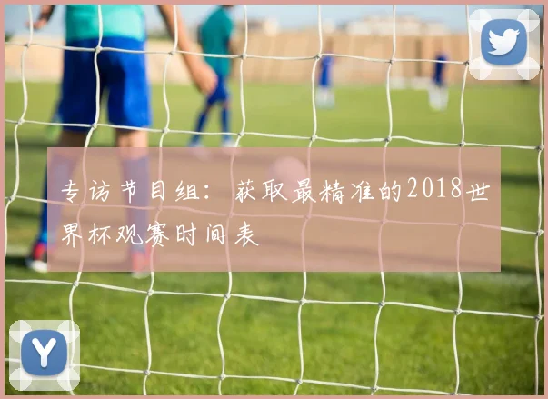 专访节目组：获取最精准的2018世界杯观赛时间表
