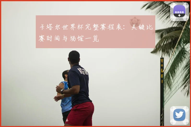 卡塔尔世界杯完整赛程表：关键比赛时间与场馆一览