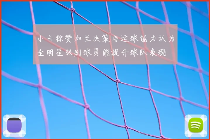 小卡称赞加兰决策与运球能力认为全明星级别球员能提升球队表现