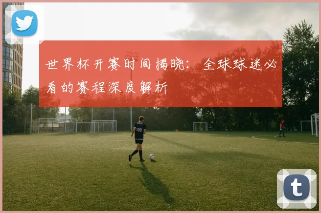 世界杯开赛时间揭晓:全球球迷必看的赛程深度解析