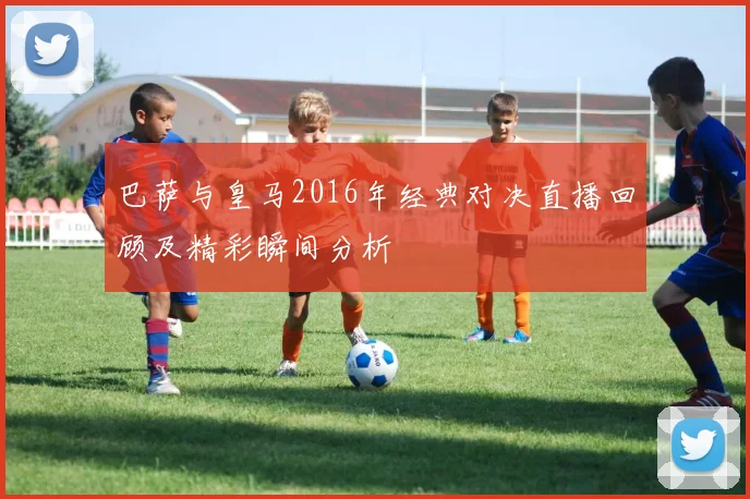 巴萨与皇马2016年经典对决直播回顾及精彩瞬间分析