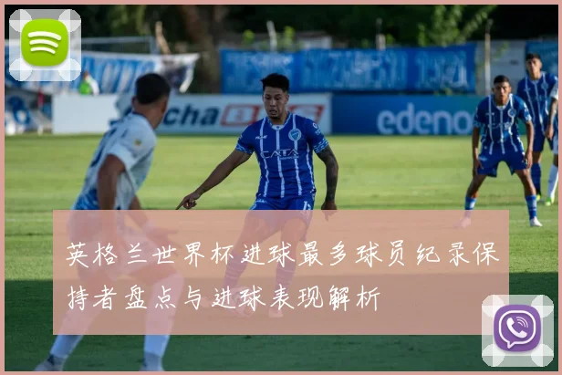 英格兰世界杯进球最多球员纪录保持者盘点与进球表现解析