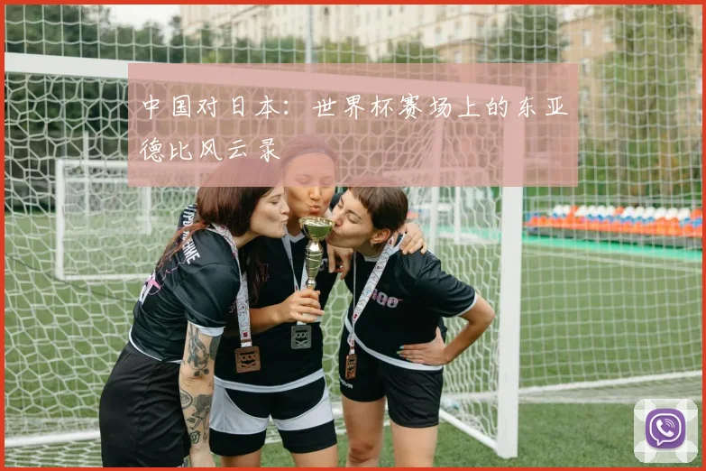 中国对日本：世界杯赛场上的东亚德比风云录