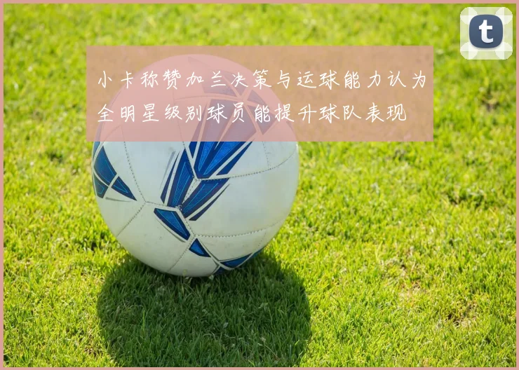 小卡称赞加兰决策与运球能力认为全明星级别球员能提升球队表现