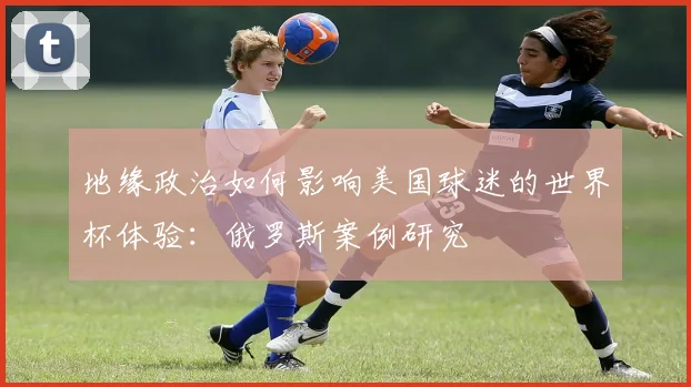 地缘政治如何影响美国球迷的世界杯体验：俄罗斯案例研究