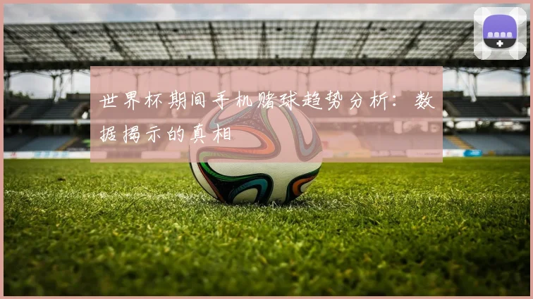 世界杯期间手机赌球趋势分析:数据揭示的真相