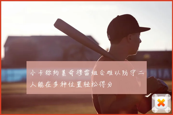 小卡称约基奇穆雷组合难以防守二人能在多种位置轻松得分
