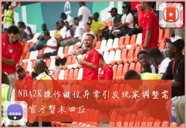 NBA2K操作键位异常引发玩家调整需求官方暂未回应