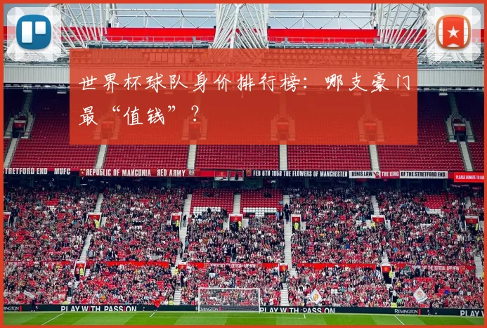 世界杯球队身价排行榜：哪支豪门最“值钱”？