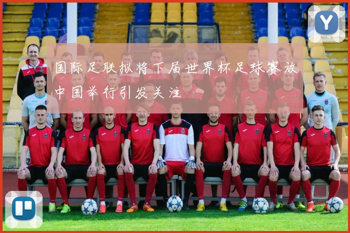 国际足联拟将下届世界杯足球赛放中国举行引发关注