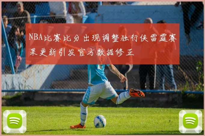 NBA比赛比分出现调整独行侠雷霆赛果更新引发官方数据修正
