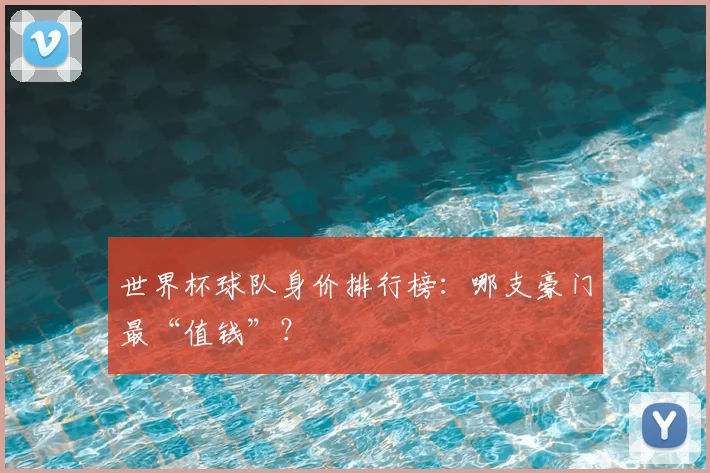 世界杯球队身价排行榜：哪支豪门最“值钱”？