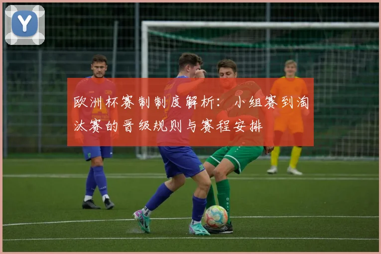 欧洲杯赛制制度解析:小组赛到淘汰赛的晋级规则与赛程安排