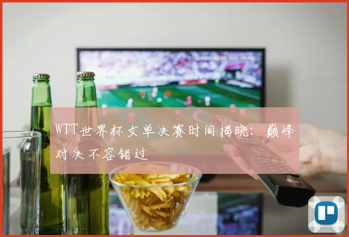 WTT世界杯女单决赛时间揭晓:巅峰对决不容错过