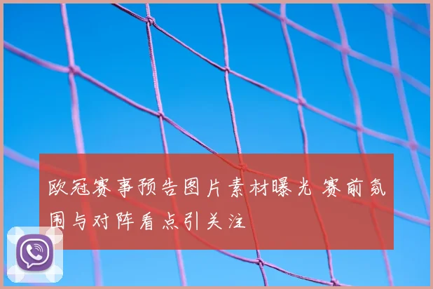 欧冠赛事预告图片素材曝光 赛前氛围与对阵看点引关注