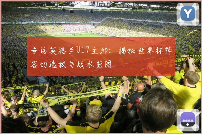 专访英格兰U17主帅:揭秘世界杯阵容的选拔与战术蓝图