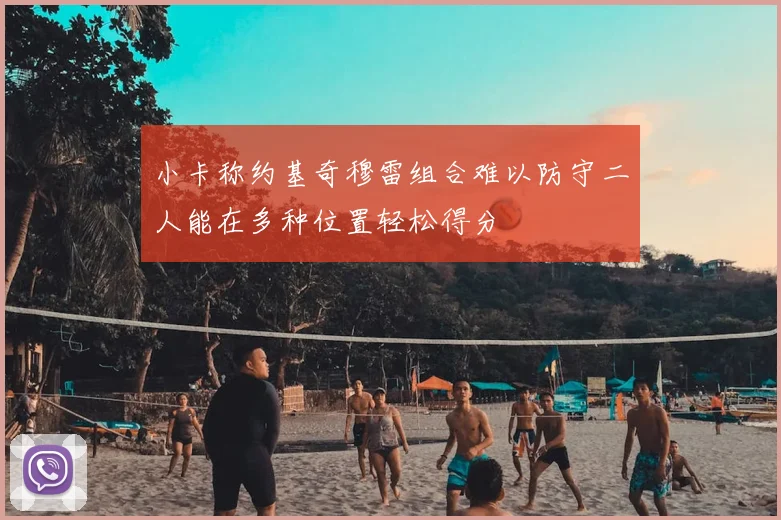 小卡称约基奇穆雷组合难以防守二人能在多种位置轻松得分