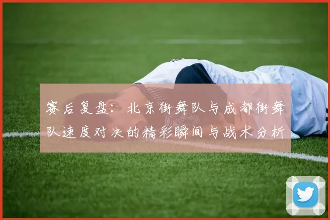 赛后复盘：北京街舞队与成都街舞队速度对决的精彩瞬间与战术分析