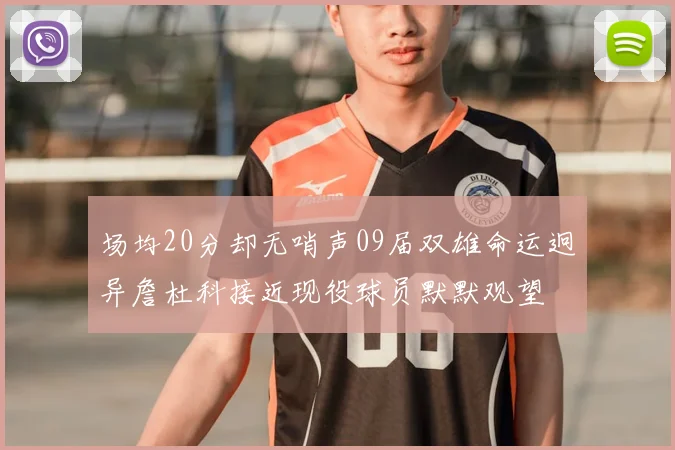 场均20分却无哨声09届双雄命运迥异詹杜科接近现役球员默默观望
