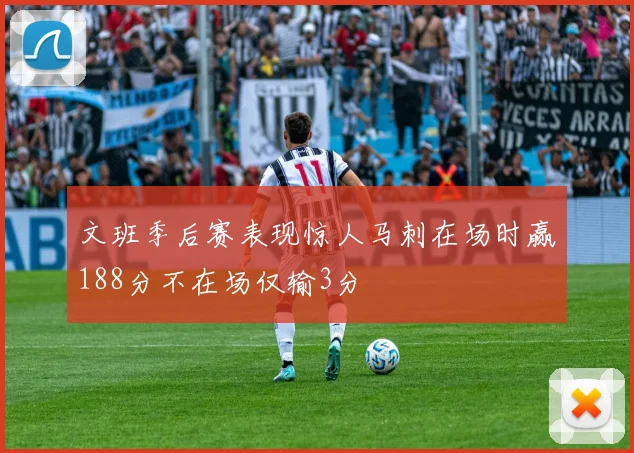 文班季后赛表现惊人马刺在场时赢188分不在场仅输3分