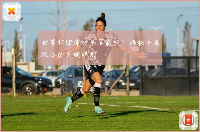 世界杯赌球打平算赢吗？揭秘平局玩法的关键规则