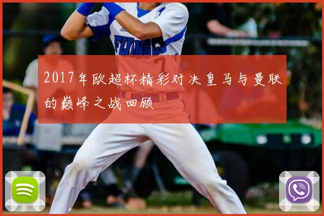 2017年欧超杯精彩对决皇马与曼联的巅峰之战回顾