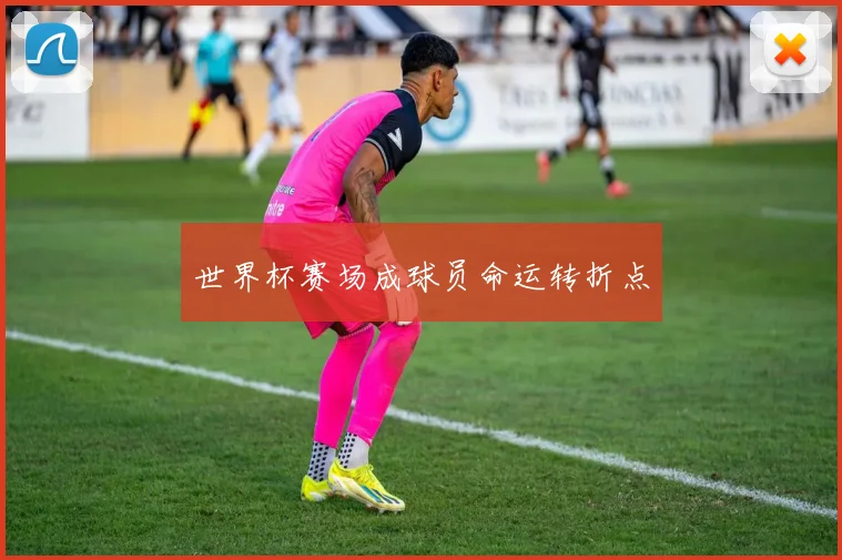 世界杯赛场成球员命运转折点
