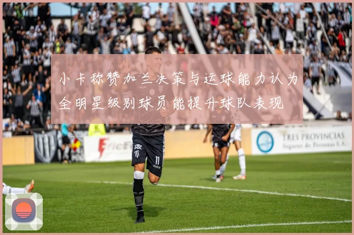 小卡称赞加兰决策与运球能力认为全明星级别球员能提升球队表现
