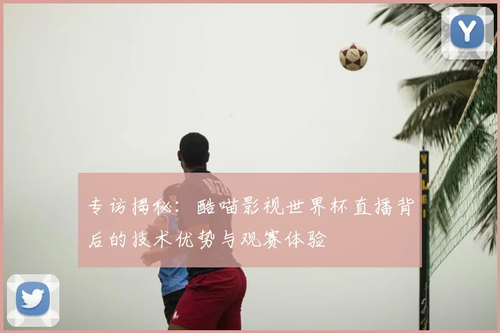 专访揭秘：酷喵影视世界杯直播背后的技术优势与观赛体验