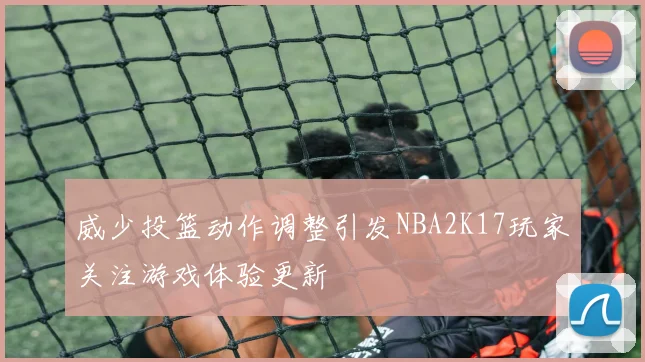威少投篮动作调整引发NBA2K17玩家关注游戏体验更新