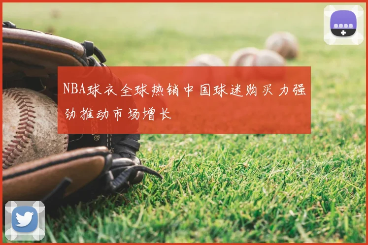 NBA球衣全球热销中国球迷购买力强劲推动市场增长
