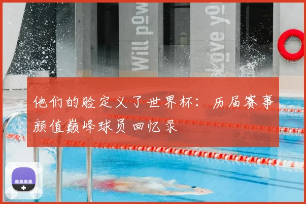 他们的脸定义了世界杯:历届赛事颜值巅峰球员回忆录