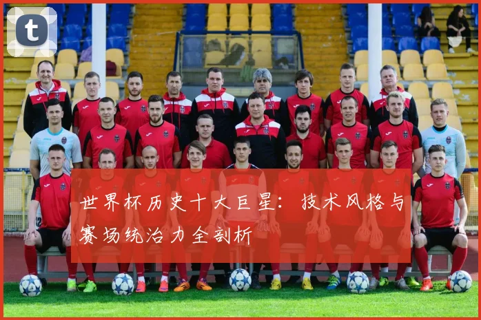 世界杯历史十大巨星：技术风格与赛场统治力全剖析