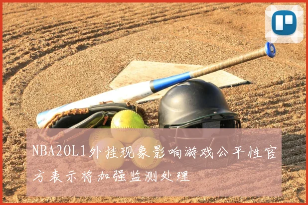 NBA2OL1外挂现象影响游戏公平性官方表示将加强监测处理