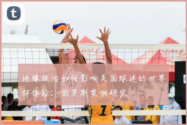 地缘政治如何影响美国球迷的世界杯体验:俄罗斯案例研究