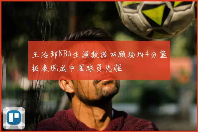 王治郅NBA生涯数据回顾场均4分篮板表现成中国球员先驱