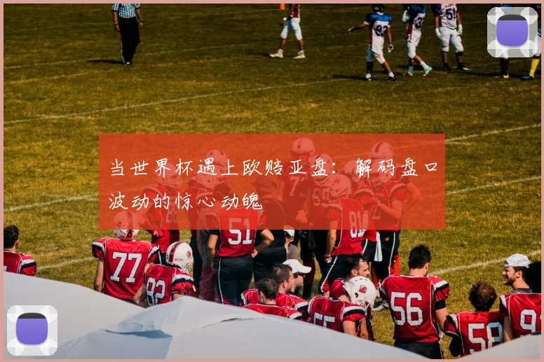 当世界杯遇上欧赔亚盘：解码盘口波动的惊心动魄