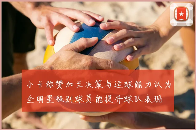 小卡称赞加兰决策与运球能力认为全明星级别球员能提升球队表现