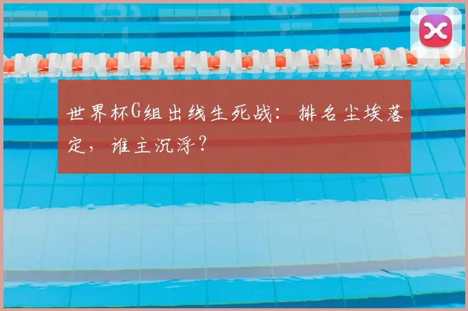 世界杯G组出线生死战：排名尘埃落定，谁主沉浮？