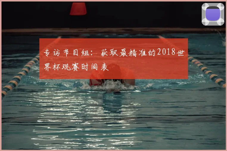 专访节目组:获取最精准的2018世界杯观赛时间表