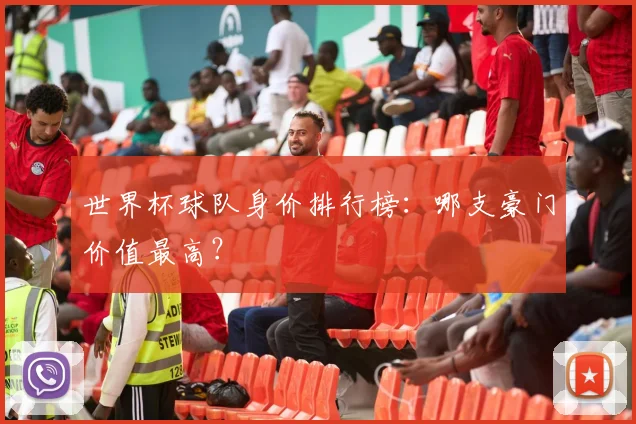 世界杯球队身价排行榜：哪支豪门价值最高？
