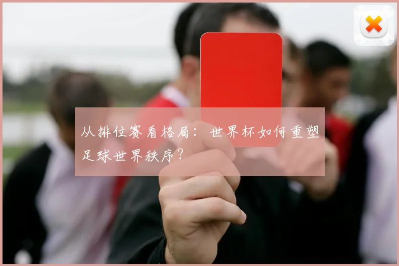 从排位赛看格局：世界杯如何重塑足球世界秩序？