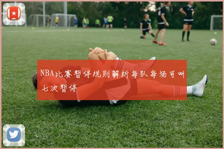 NBA比赛暂停规则解析每队每场可叫七次暂停