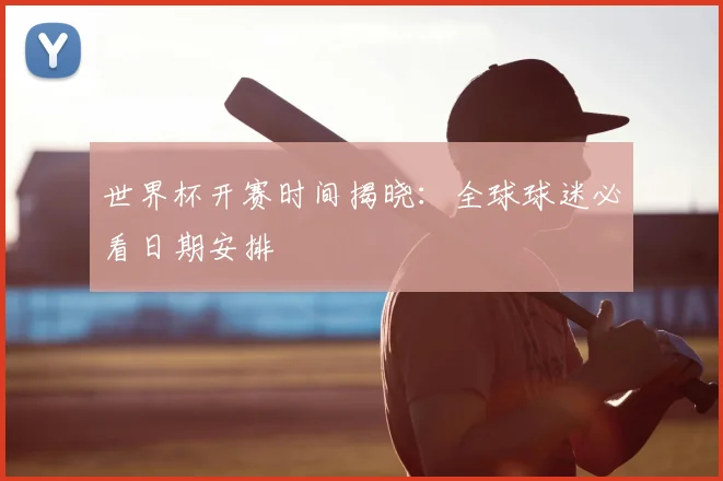 世界杯开赛时间揭晓:全球球迷必看日期安排