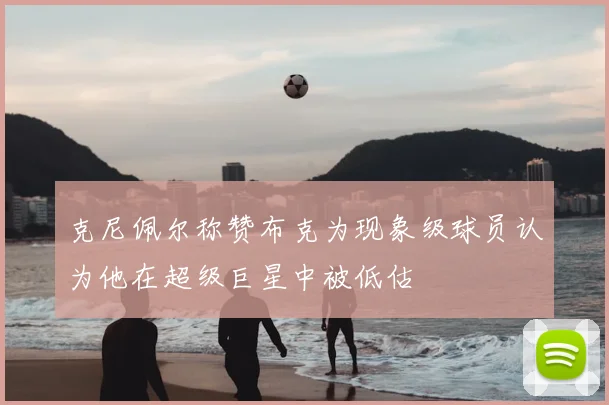 克尼佩尔称赞布克为现象级球员认为他在超级巨星中被低估